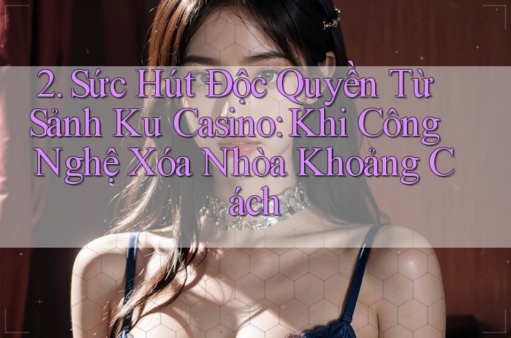 2. Sức Hút Độc Quyền Từ Sảnh Ku Casino: Khi Công Nghệ Xóa Nhòa Khoảng Cách