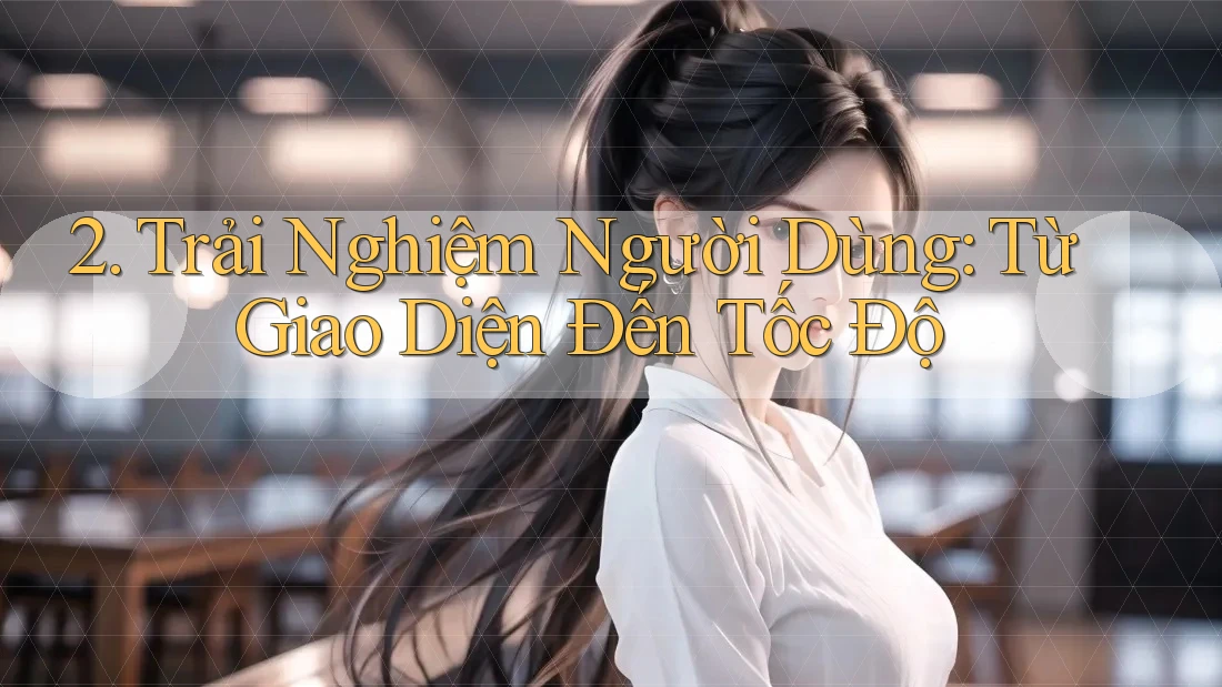 2. Trải Nghiệm Người Dùng: Từ Giao Diện Đến Tốc Độ