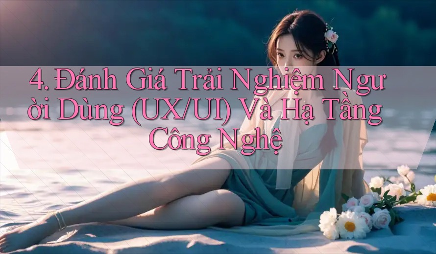4. Đánh Giá Trải Nghiệm Người Dùng (UX/UI) Và Hạ Tầng Công Nghệ