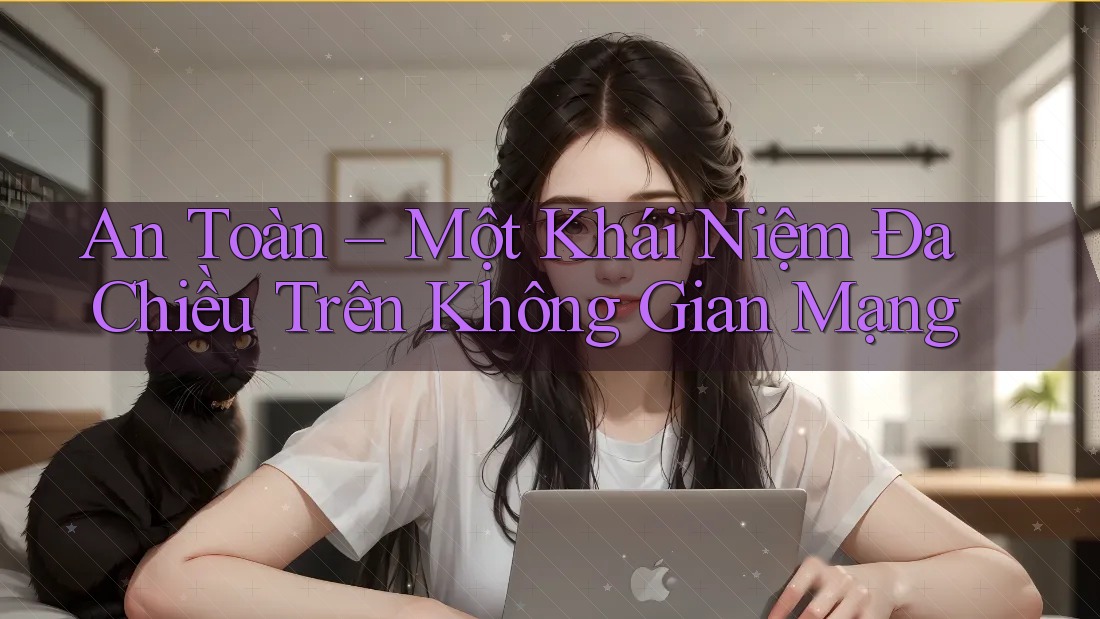 An Toàn – Một Khái Niệm Đa Chiều Trên Không Gian Mạng