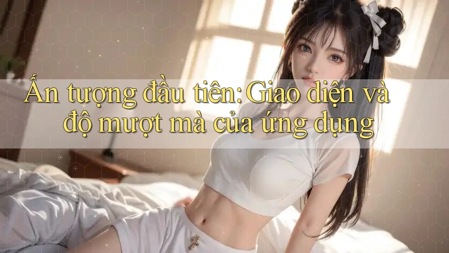 Ấn tượng đầu tiên: Giao diện và độ mượt mà của ứng dụng