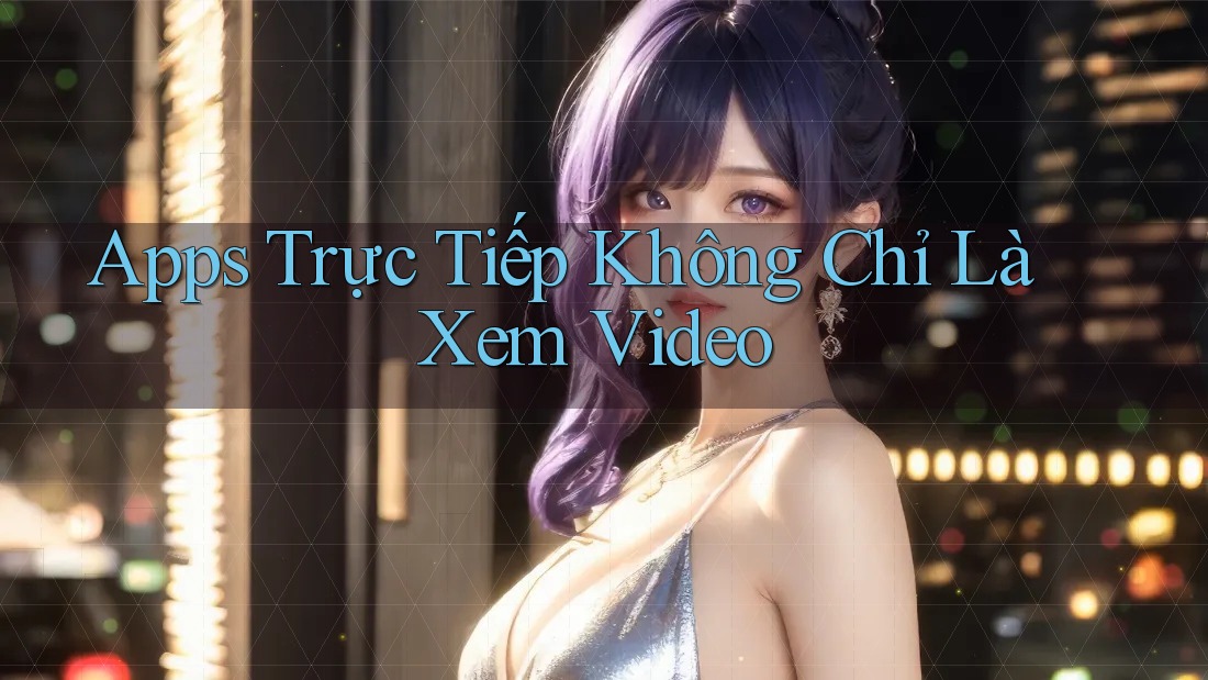 Apps Trực Tiếp Không Chỉ Là Xem Video Apps Trực Tiếp Không Chỉ Là Xem Video