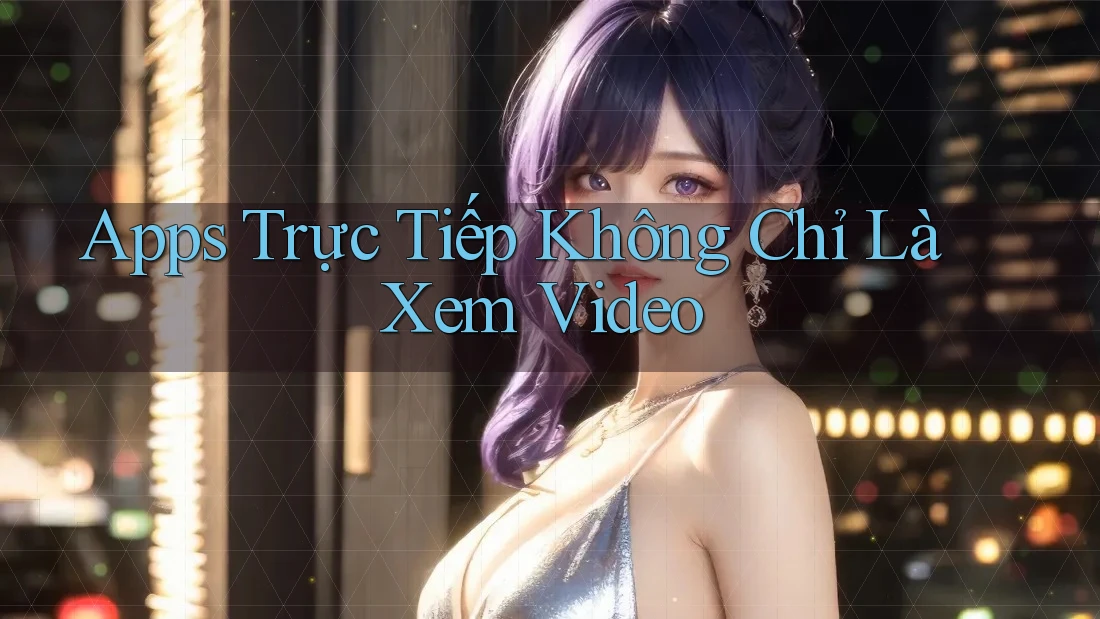 Apps Trực Tiếp Không Chỉ Là Xem Video