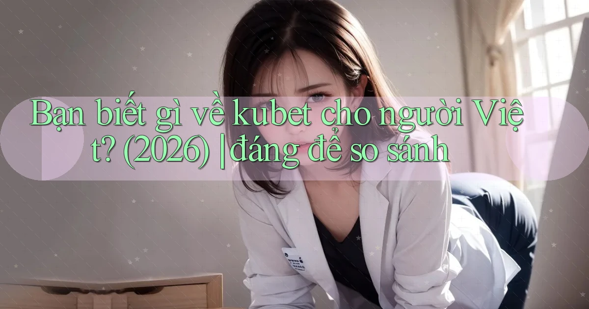 Bạn biết gì về kubet cho người Việt (2026) đáng để so sánh