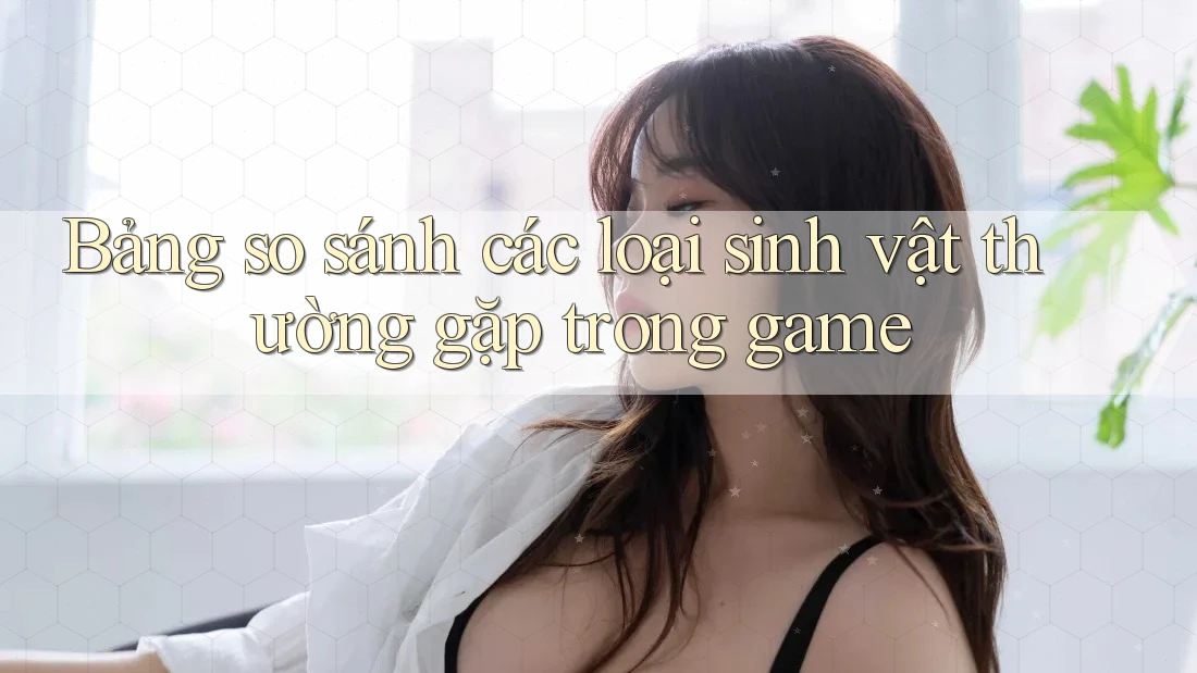 Bảng so sánh các loại sinh vật thường gặp trong game