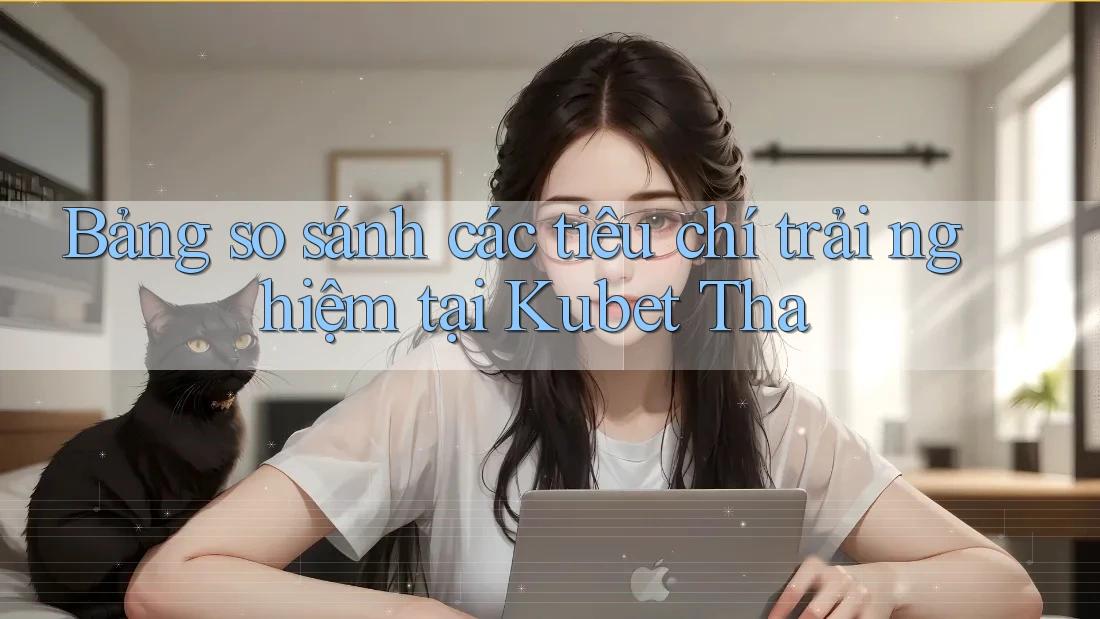 Bảng so sánh các tiêu chí trải nghiệm tại Kubet Tha Bảng so sánh các tiêu chí trải nghiệm tại Kubet Tha