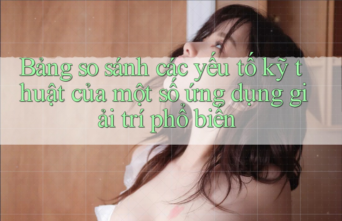 Bảng so sánh các yếu tố kỹ thuật của một số ứng dụng giải trí phổ biến