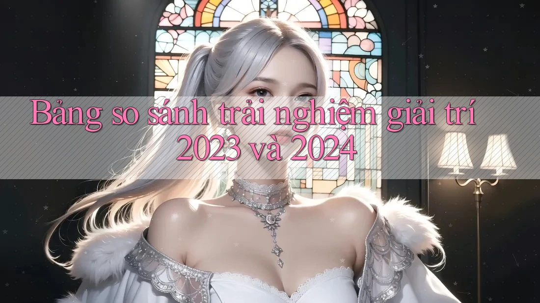 Bảng so sánh trải nghiệm giải trí 2023 và 2024