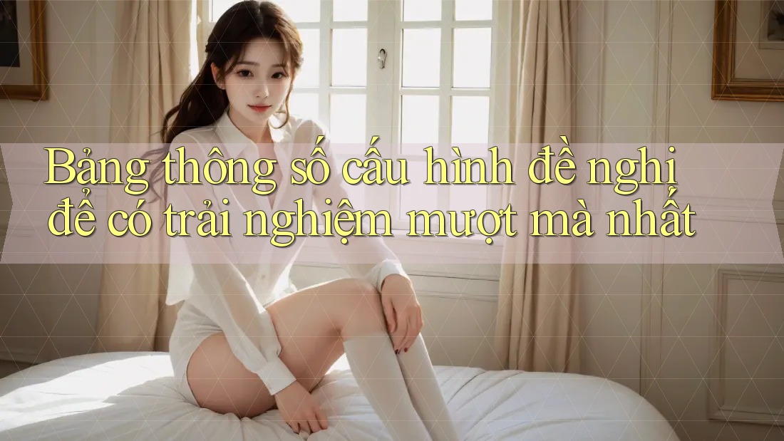Bảng thông số cấu hình đề nghị để có trải nghiệm mượt mà nhất