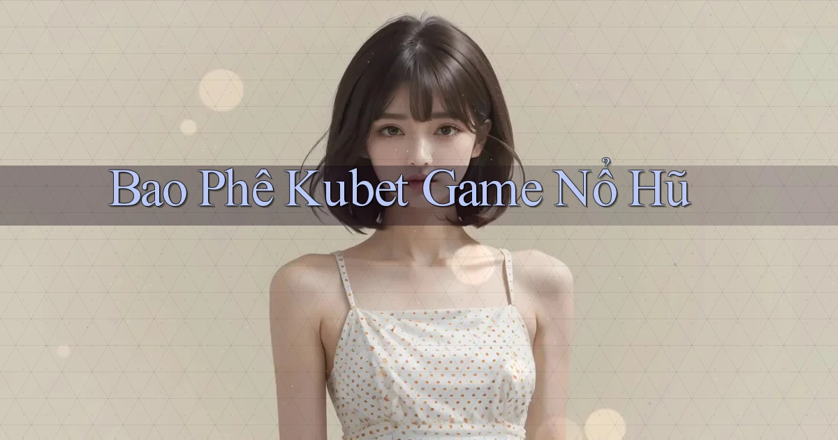 bao phê kubet game nổ hũ