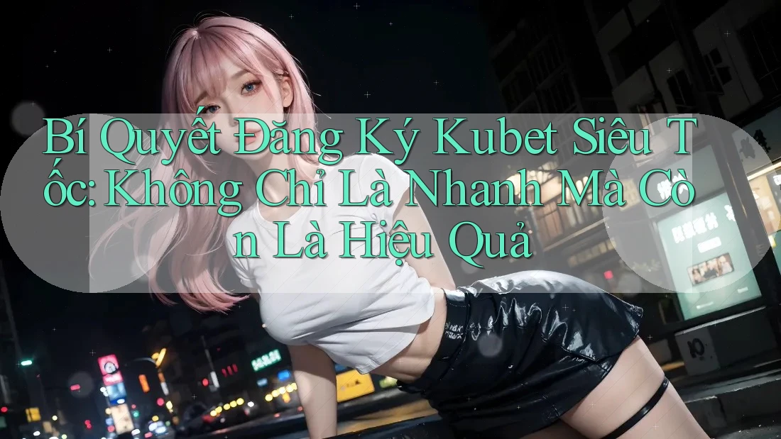 Bí Quyết Đăng Ký Kubet Siêu Tốc: Không Chỉ Là Nhanh Mà Còn Là Hiệu Quả