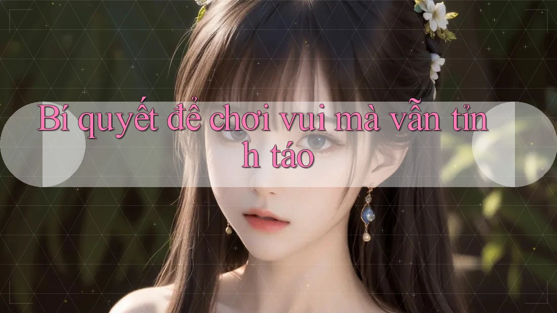Bí quyết để chơi vui mà vẫn tỉnh táo