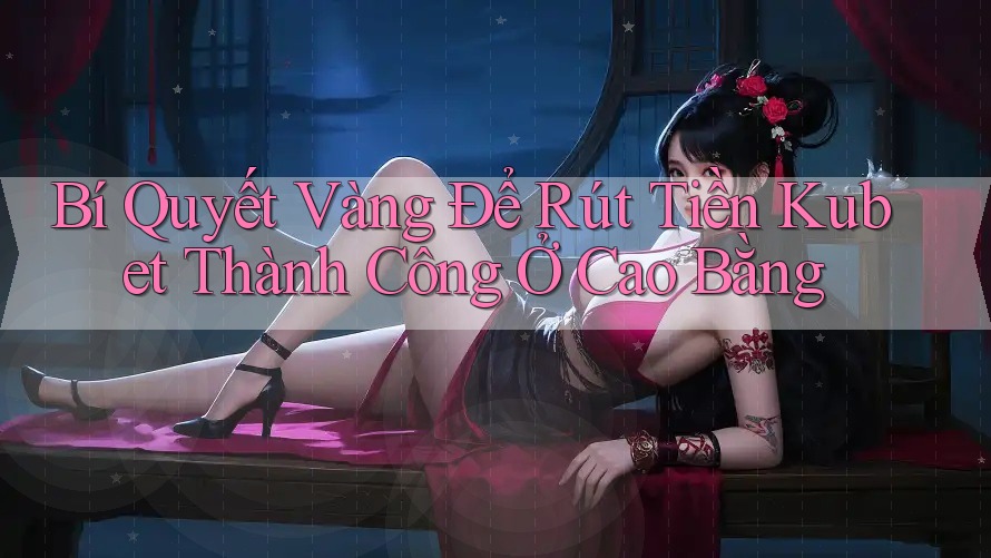 Bí Quyết Vàng Để Rút Tiền Kubet Thành Công Ở Cao Bằng