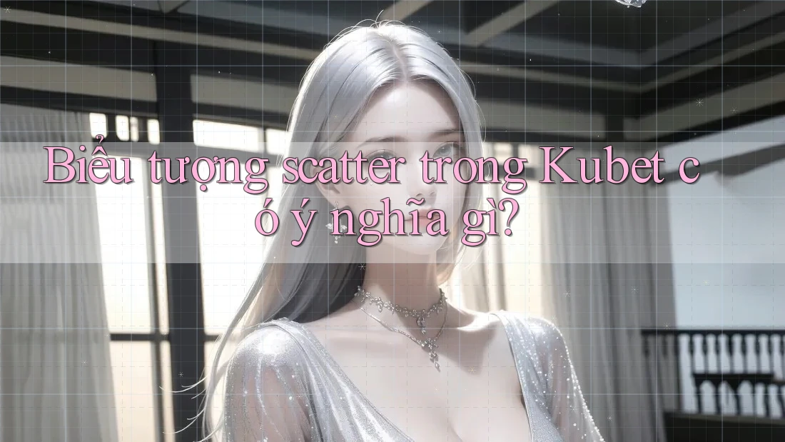 Biểu tượng scatter trong Kubet có ý nghĩa gì?
