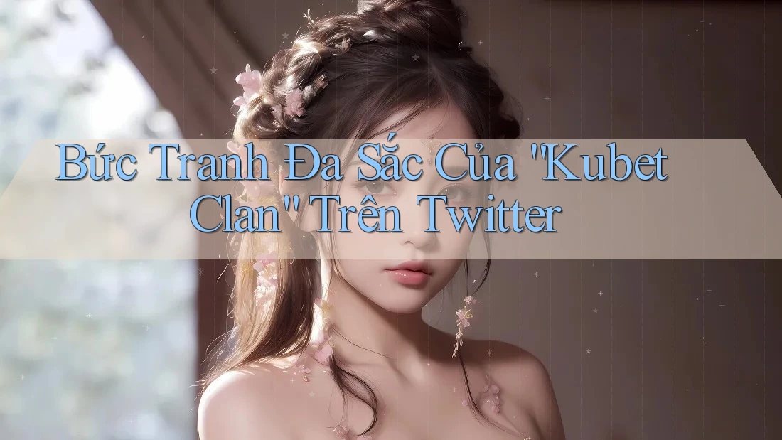 Bức Tranh Đa Sắc Của “Kubet Clan” Trên Twitter