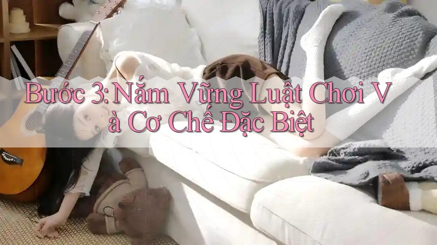 Bước 3: Nắm Vững Luật Chơi Và Cơ Chế Đặc Biệt Bước 3: Nắm Vững Luật Chơi Và Cơ Chế Đặc Biệt