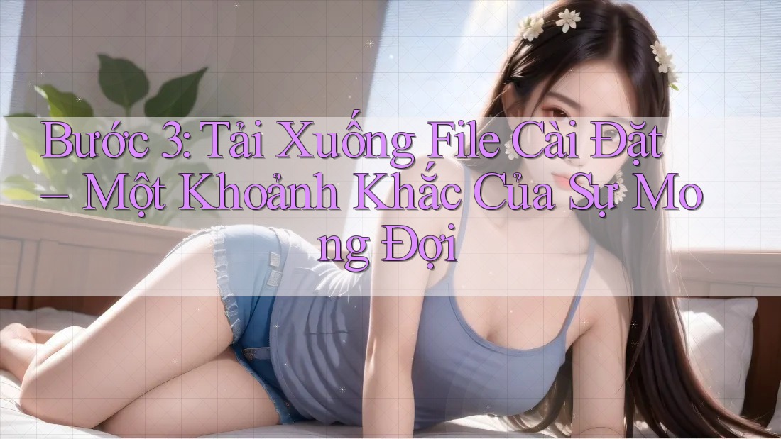 Bước 3: Tải Xuống File Cài Đặt – Một Khoảnh Khắc Của Sự Mong Đợi