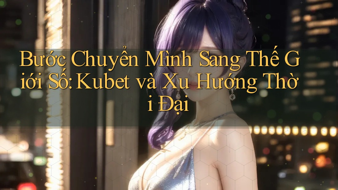 Bước Chuyển Mình Sang Thế Giới Số: Kubet và Xu Hướng Thời Đại
