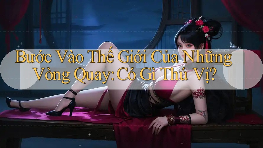 Bước Vào Thế Giới Của Những Vòng Quay: Có Gì Thú Vị?