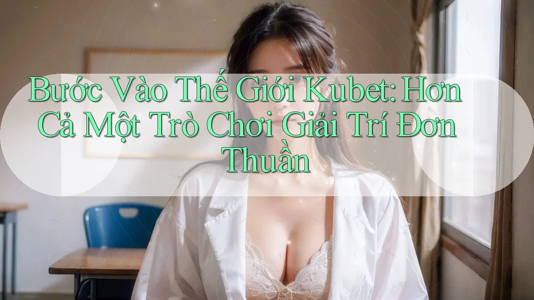Bước Vào Thế Giới Kubet: Hơn Cả Một Trò Chơi Giải Trí Đơn Thuần