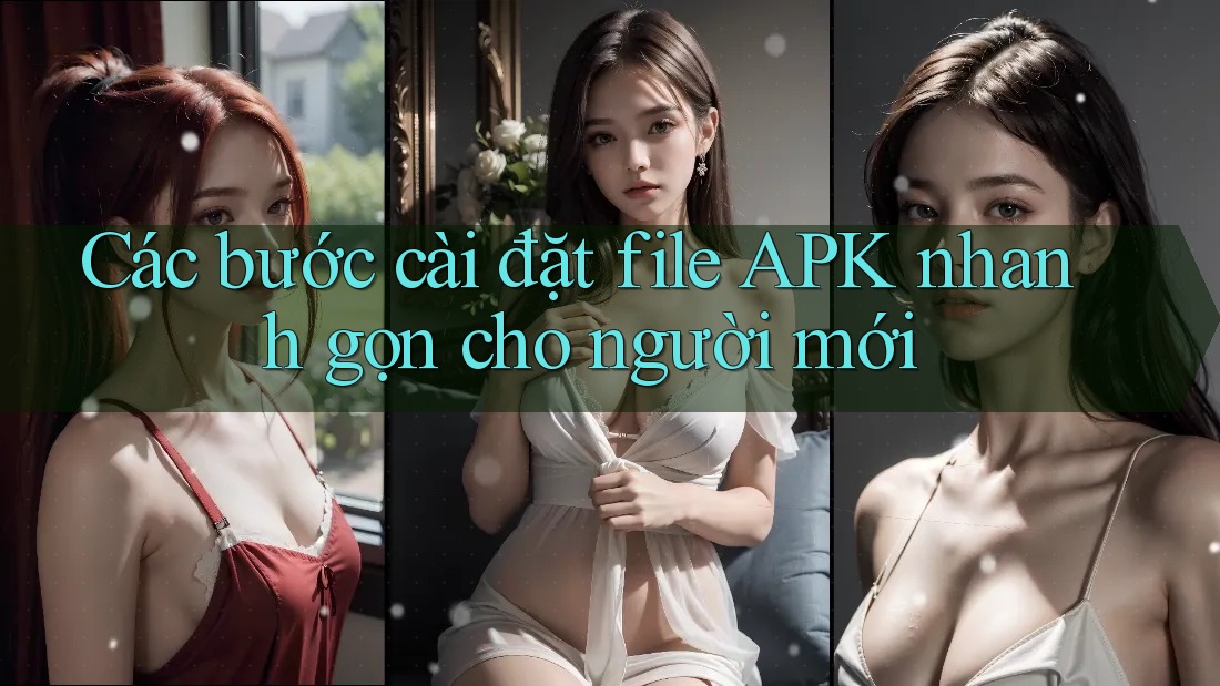 Các bước cài đặt file APK nhanh gọn cho người mới