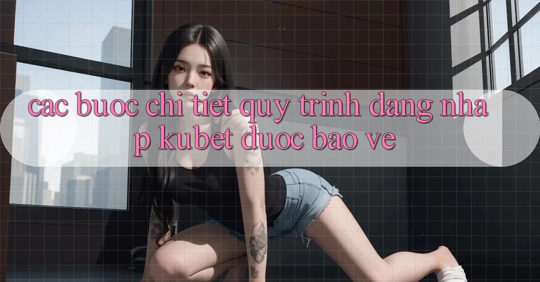 Các bước chi tiết quy trình đăng nhập Kubet được bảo vệ