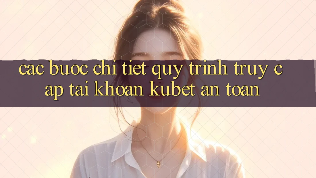 Các bước chi tiết quy trình truy cập tài khoản Kubet an toàn