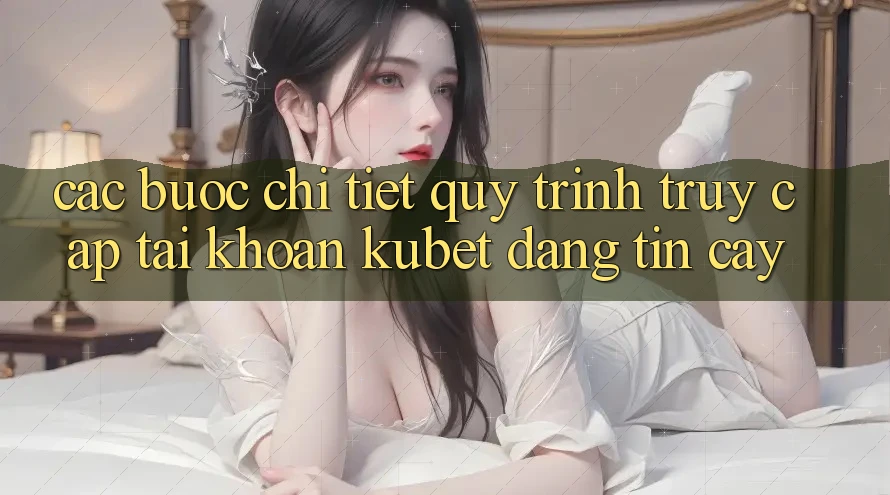 Các bước chi tiết quy trình truy cập tài khoản Kubet đáng tin cậy