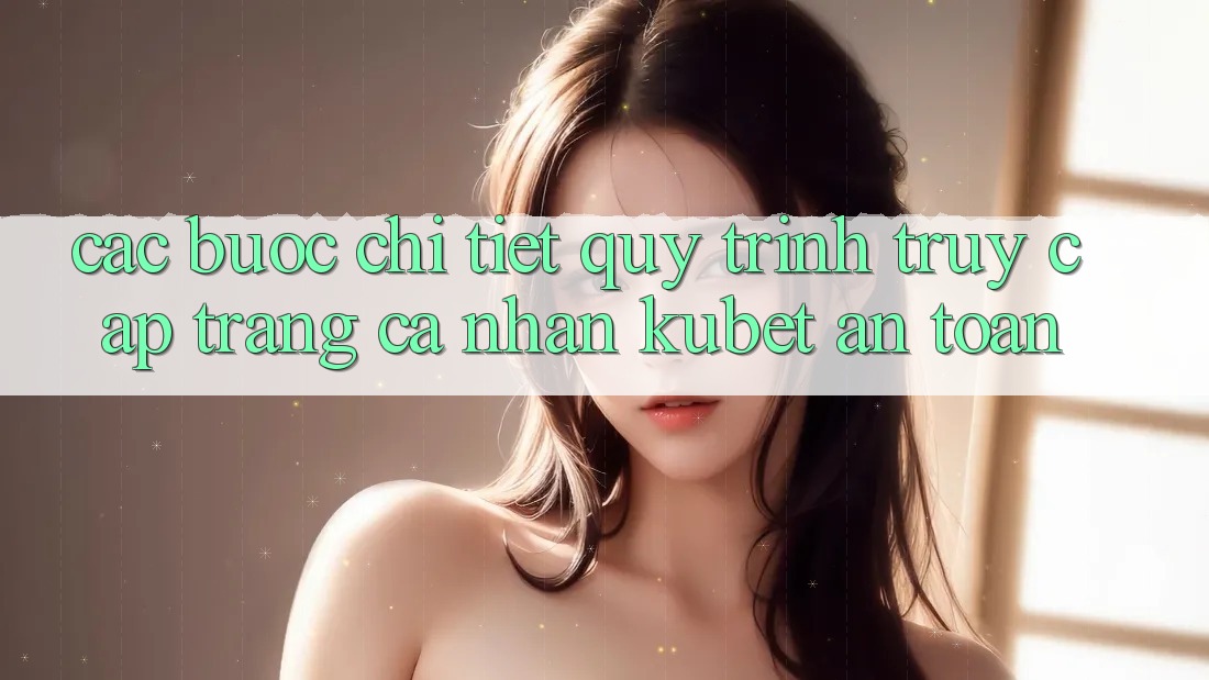 Các bước chi tiết quy trình truy cập trang cá nhân Kubet an toàn