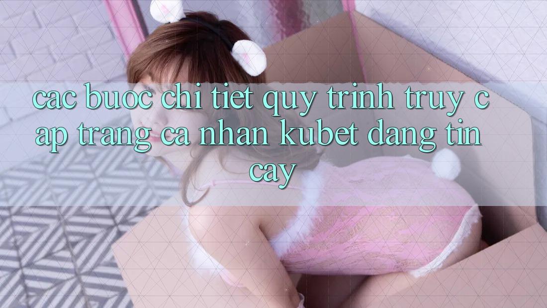 Các bước chi tiết quy trình truy cập trang cá nhân Kubet đáng tin cậy