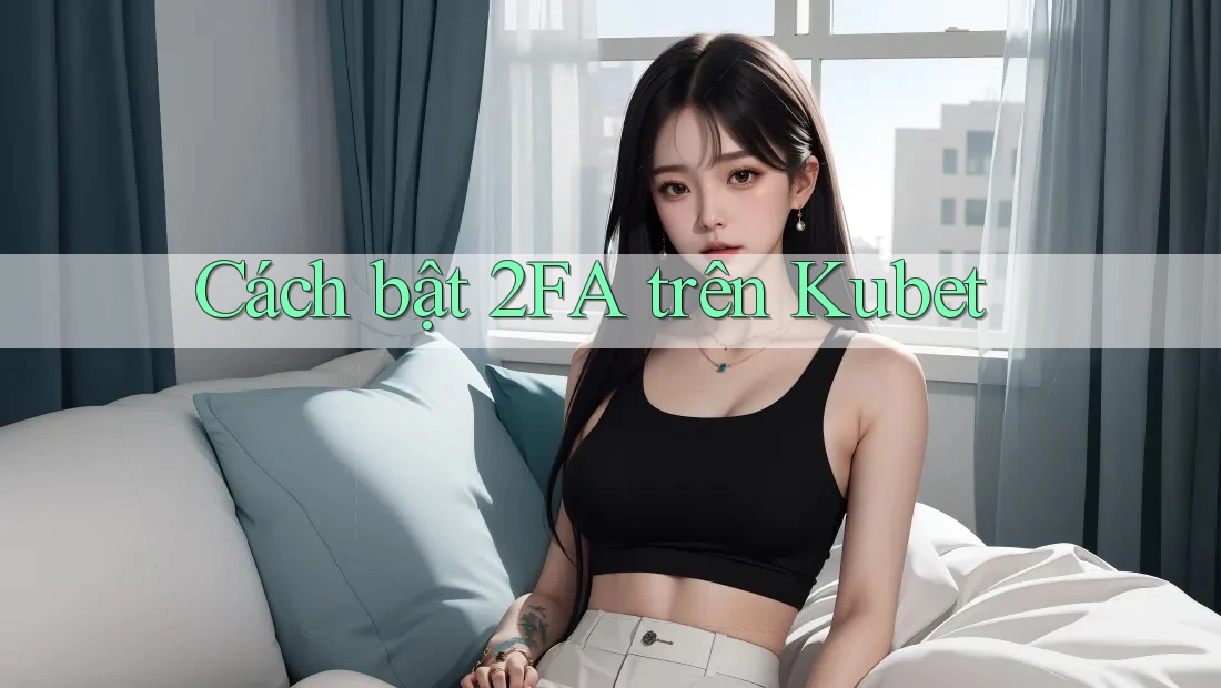 Cách bật 2FA trên Kubet
