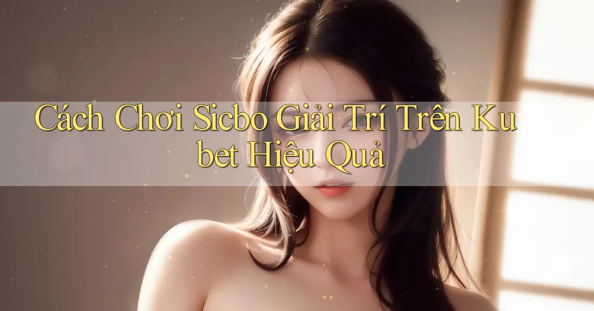 cách chơi sicbo giải trí trên kubet hiệu quả