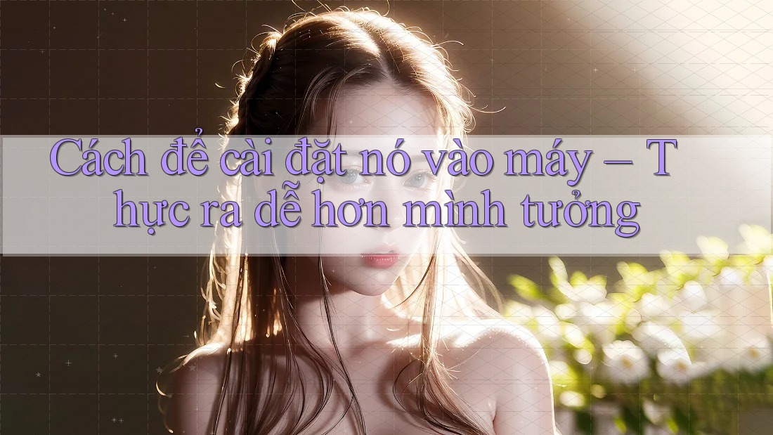 Cách để cài đặt nó vào máy – Thực ra dễ hơn mình tưởng