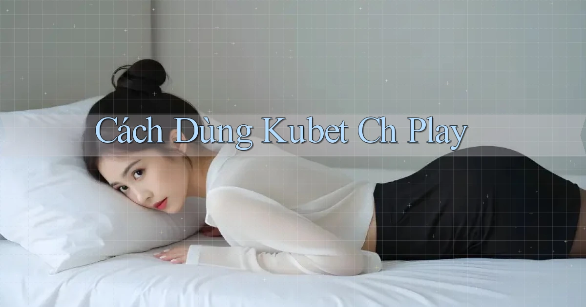 cách dùng kubet ch play