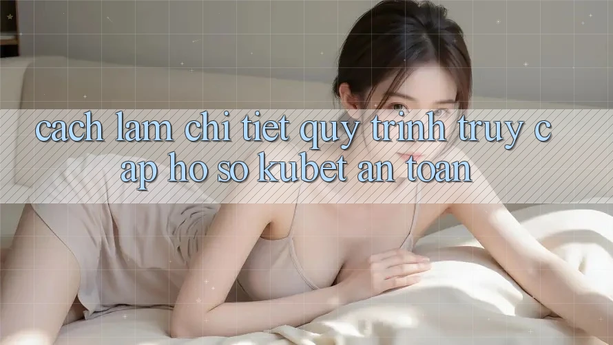 Cách làm chi tiết quy trình truy cập hồ sơ Kubet an toàn
