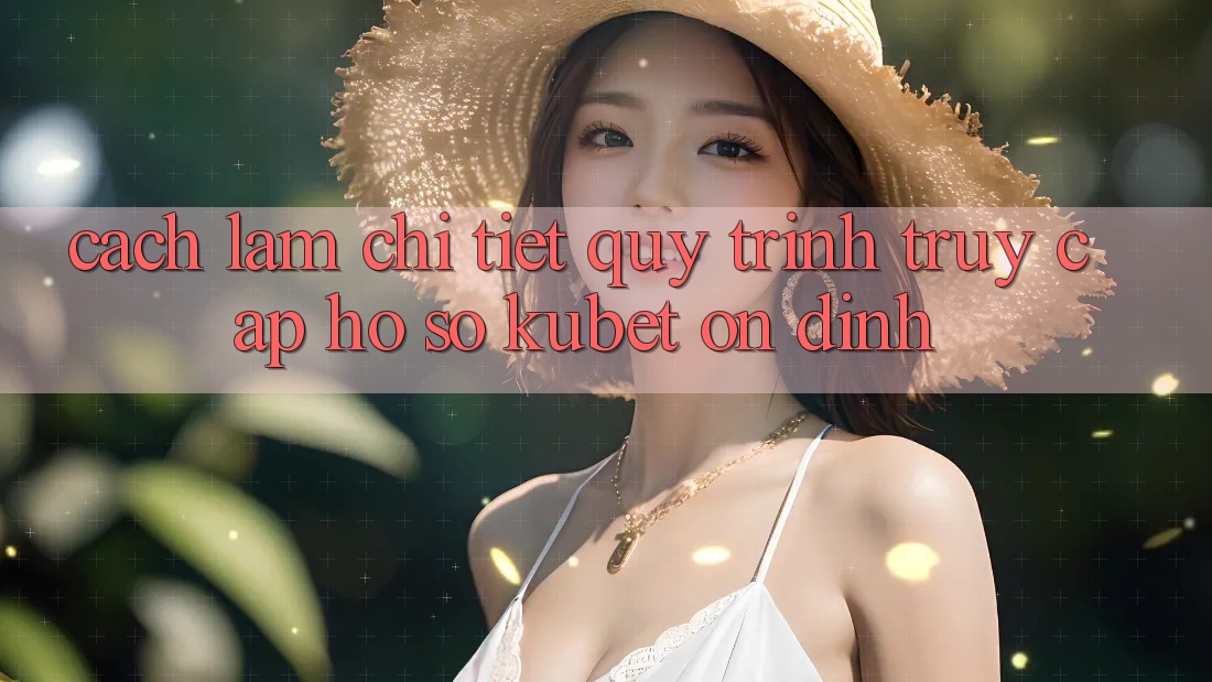 Cách làm chi tiết quy trình truy cập hồ sơ Kubet ổn định