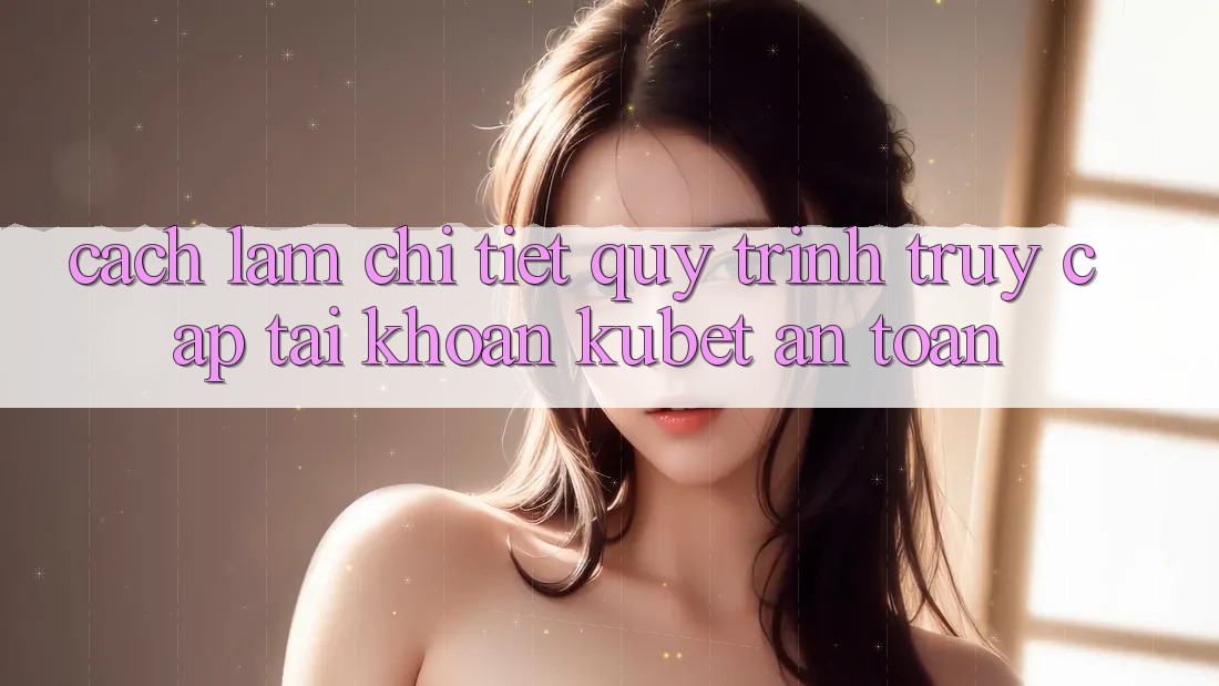 Cách làm chi tiết quy trình truy cập tài khoản Kubet an toàn