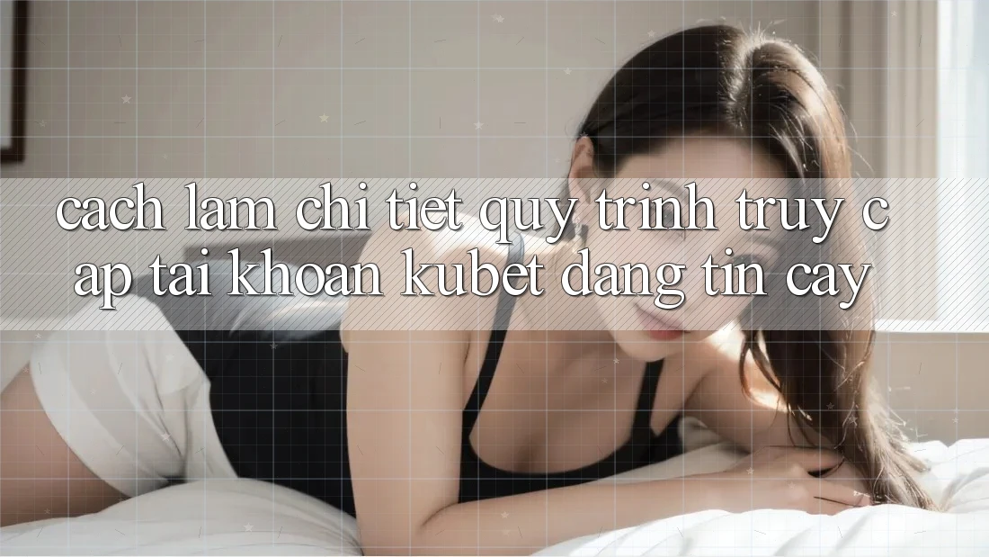 Cách làm chi tiết quy trình truy cập tài khoản Kubet đáng tin cậy