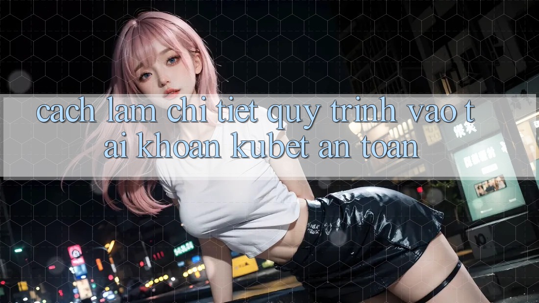 Cách làm chi tiết quy trình vào tài khoản Kubet an toàn