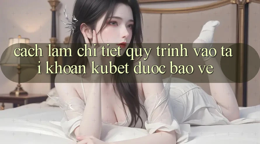 Cách làm chi tiết quy trình vào tài khoản Kubet được bảo vệ