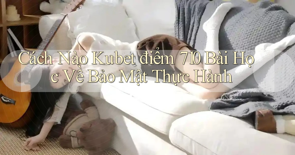 Cách nào kubet điểm 710 bài học về bảo mật thực hành