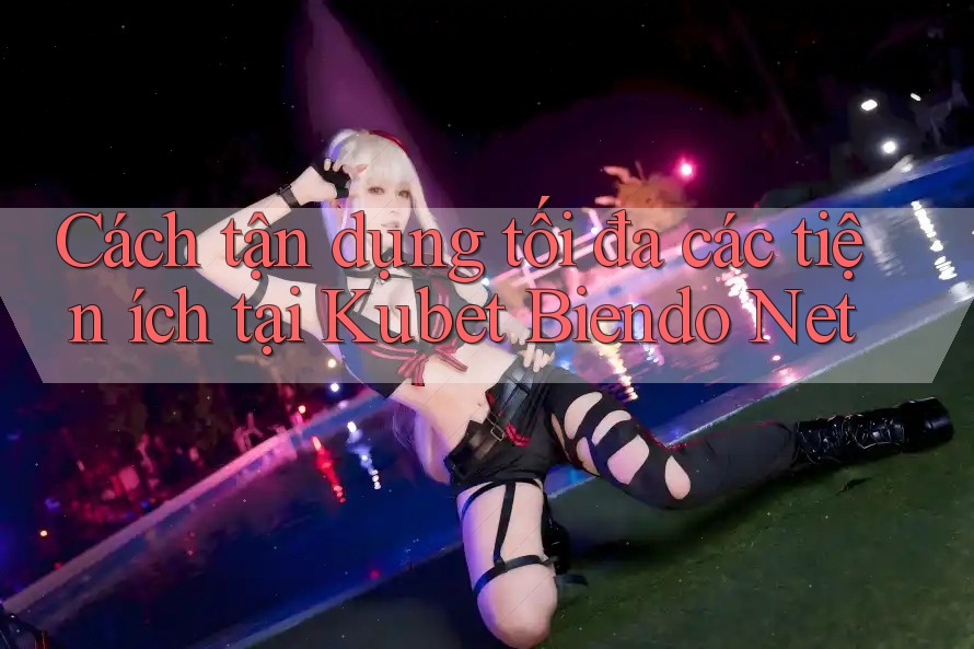 Cách tận dụng tối đa các tiện ích tại Kubet Biendo Net