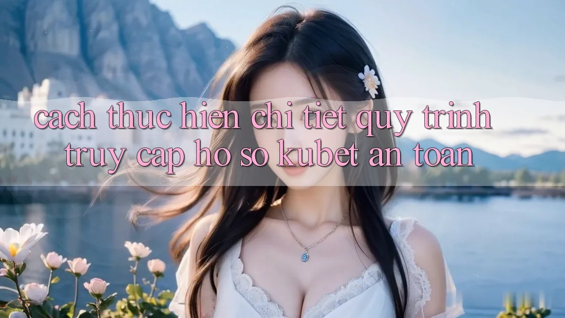 Cách thực hiện chi tiết quy trình truy cập hồ sơ Kubet an toàn