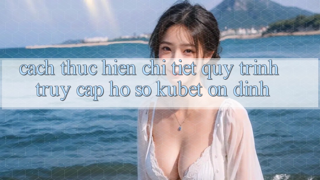 Cách thực hiện chi tiết quy trình truy cập hồ sơ Kubet ổn định
