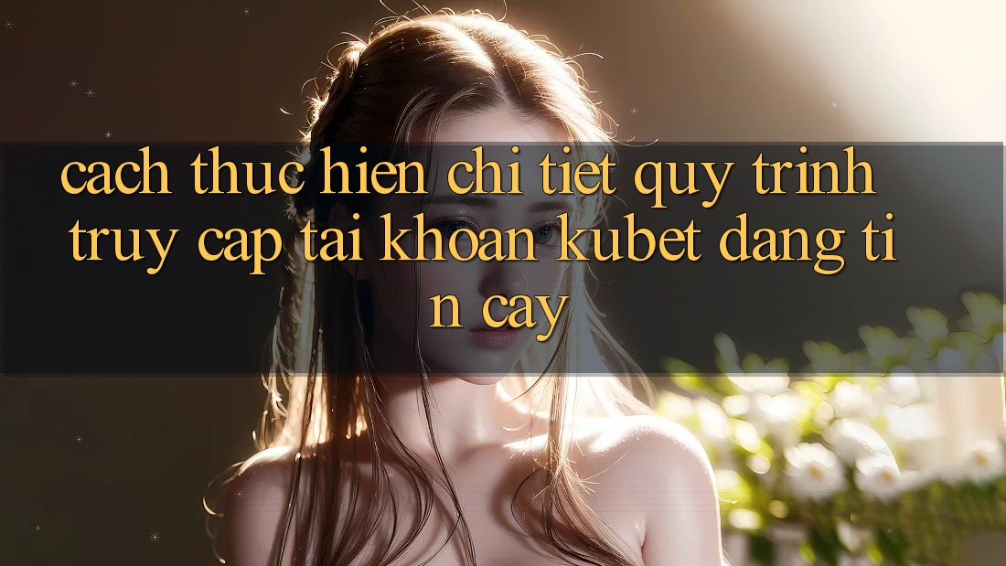 Cách thực hiện chi tiết quy trình truy cập tài khoản Kubet đáng tin cậy