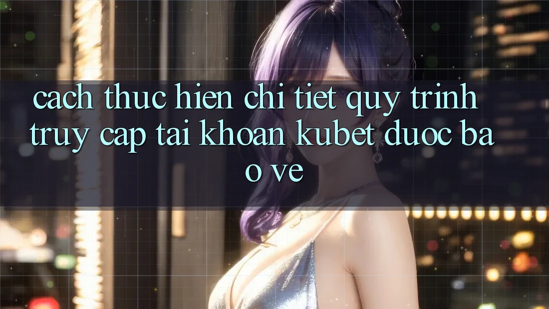 Cách thực hiện chi tiết quy trình truy cập tài khoản Kubet được bảo vệ