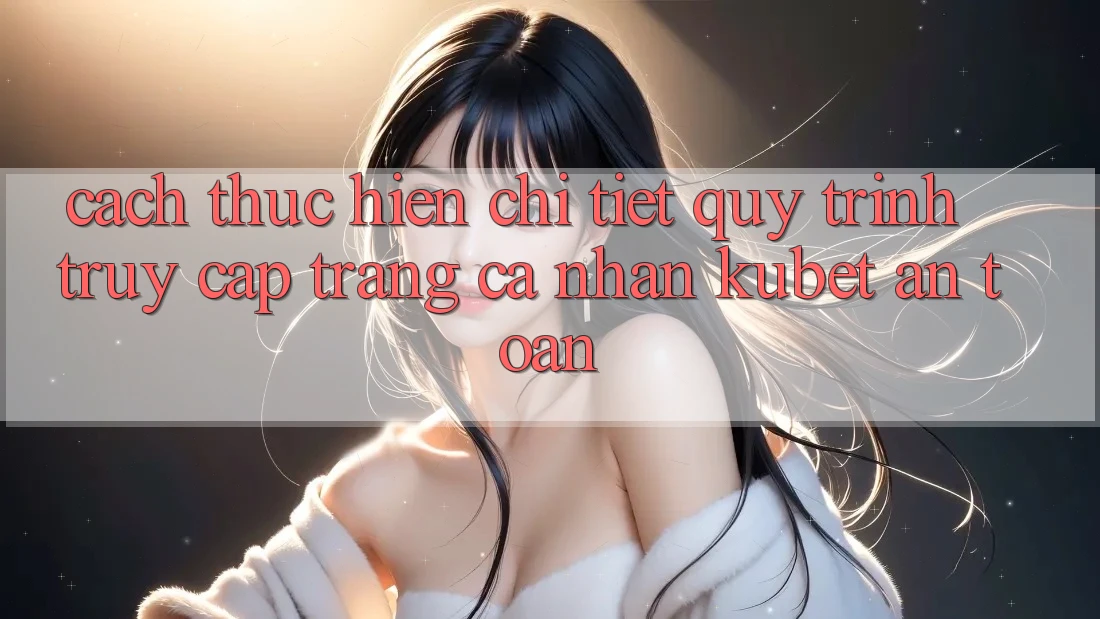Cách thực hiện chi tiết quy trình truy cập trang cá nhân Kubet an toàn
