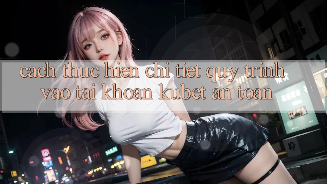 Cách thực hiện chi tiết quy trình vào tài khoản Kubet an toàn