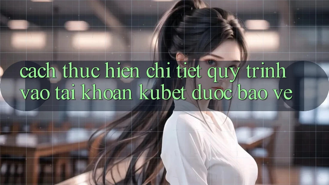 Cách thực hiện chi tiết quy trình vào tài khoản Kubet được bảo vệ