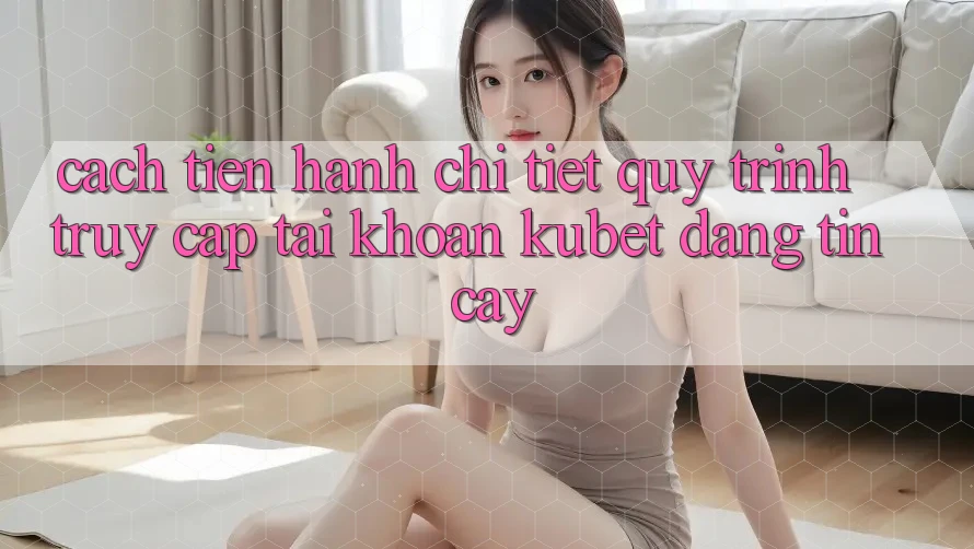 Cách tiến hành chi tiết quy trình truy cập tài khoản Kubet đáng tin cậy